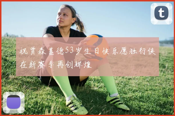 祝贾森基德53岁生日快乐愿独行侠在新赛季再创辉煌