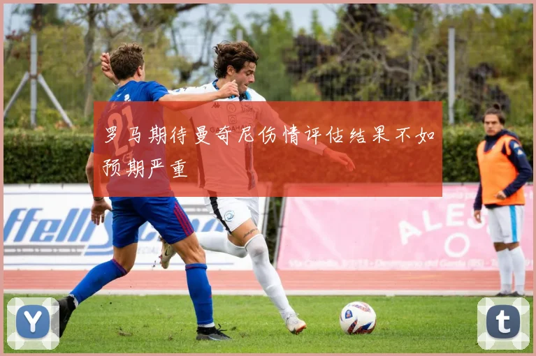 罗马期待曼奇尼伤情评估结果不如预期严重