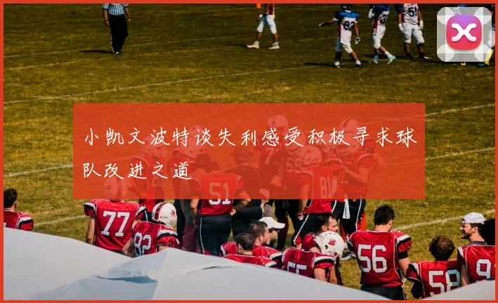 小凯文波特谈失利感受积极寻求球队改进之道
