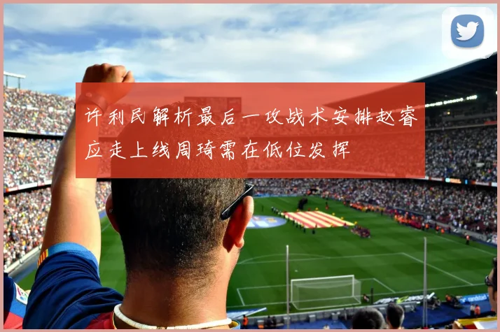 许利民解析最后一攻战术安排赵睿应走上线周琦需在低位发挥