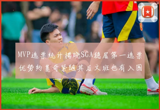 MVP选票统计揭晓SGA稳居第一选票优势约基奇紧随其后文班也有入围表现