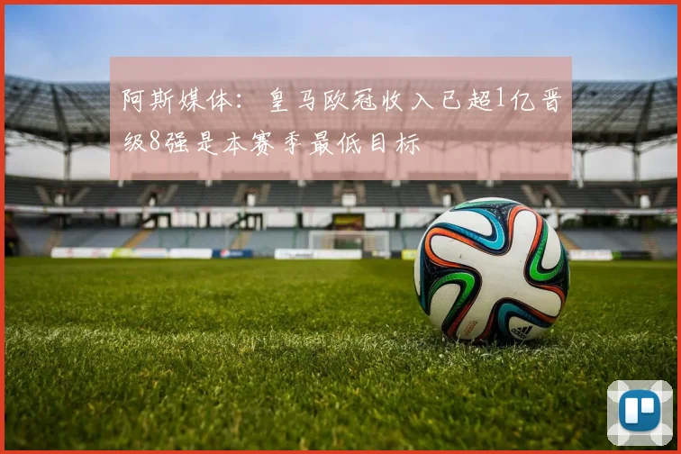 阿斯媒体：皇马欧冠收入已超1亿晋级8强是本赛季最低目标