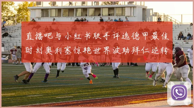 直播吧与小红书联手评选德甲最佳时刻奥利塞惊艳世界波助拜仁逆转胜利