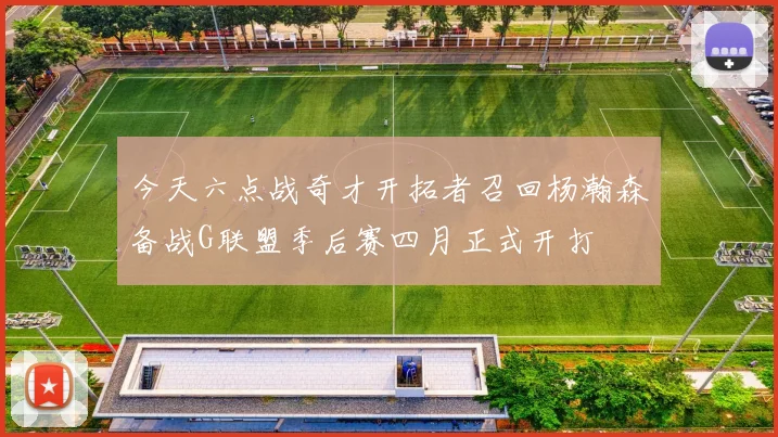 今天六点战奇才开拓者召回杨瀚森备战G联盟季后赛四月正式开打