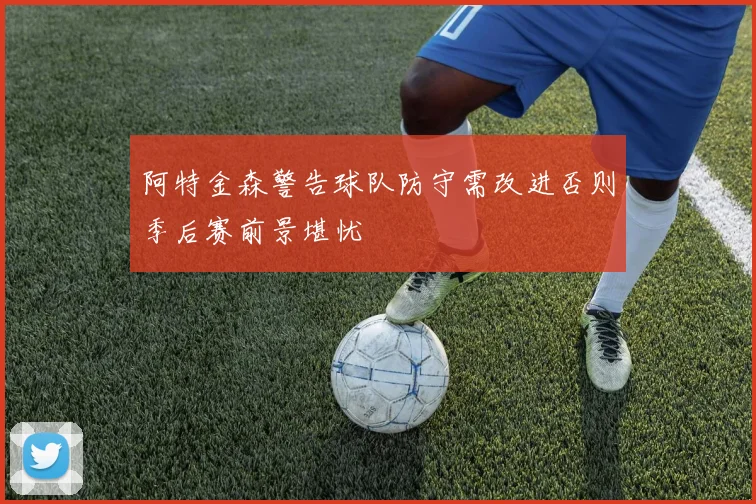 阿特金森警告球队防守需改进否则季后赛前景堪忧