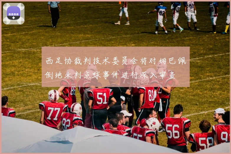 西足协裁判技术委员会将对姆巴佩倒地未判点球事件进行深入审查