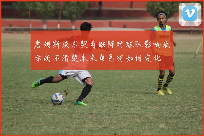 詹姆斯谈东契奇缺阵对球队影响表示尚不清楚未来角色将如何变化