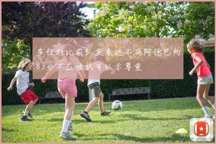 多位科比前队友表达不满阿德巴约83分不应被认可以示尊重