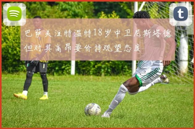 巴萨关注特温特18岁中卫尼斯塔德但对其高昂要价持观望态度