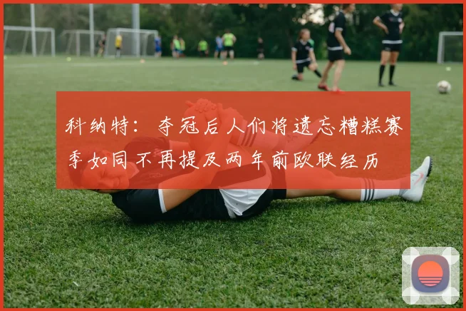 科纳特：夺冠后人们将遗忘糟糕赛季如同不再提及两年前欧联经历