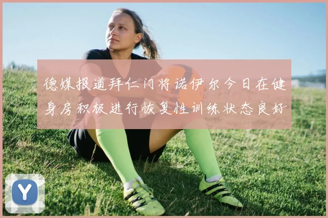 德媒报道拜仁门将诺伊尔今日在健身房积极进行恢复性训练状态良好