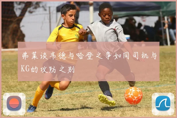 弗莱谈韦德与哈登之争如同司机与KG的攻防之别