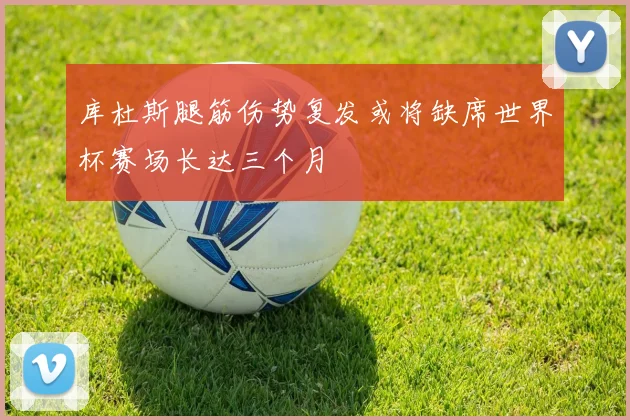 库杜斯腿筋伤势复发或将缺席世界杯赛场长达三个月