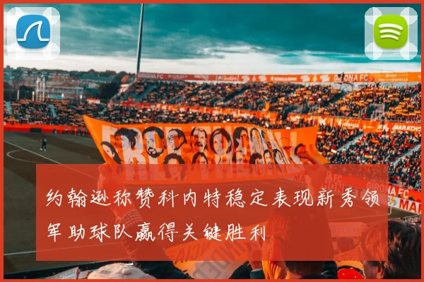 约翰逊称赞科内特稳定表现新秀领军助球队赢得关键胜利