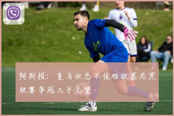 阿斯报：皇马状态不佳难敌慕尼黑联赛争冠几乎无望