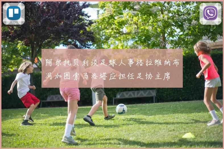 阿尔托贝利谈足球人事格拉维纳布冯加图索马洛塔应担任足协主席