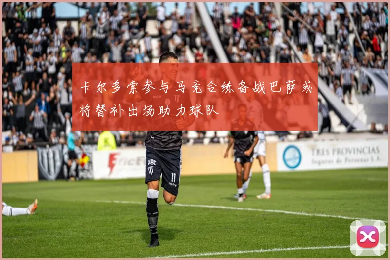 卡尔多索参与马竞合练备战巴萨或将替补出场助力球队